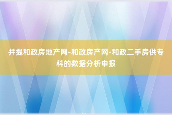 并提和政房地产网-和政房产网-和政二手房供专科的数据分析申报